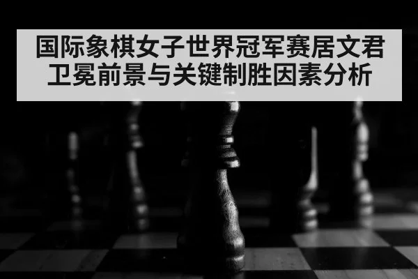 国际象棋女子世界冠军赛居文君卫冕前景与关键制胜因素分析 | kaiyun