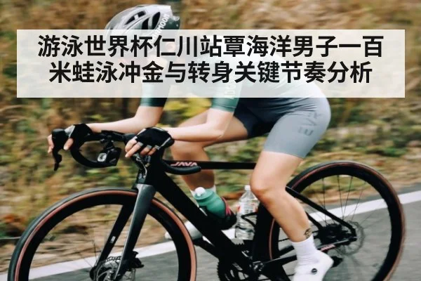 游泳世界杯仁川站覃海洋男子一百米蛙泳冲金与转身关键节奏分析 | kaiyun