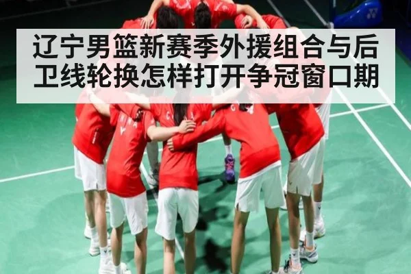 辽宁男篮新赛季外援组合与后卫线轮换怎样打开争冠窗口期 | kaiyun