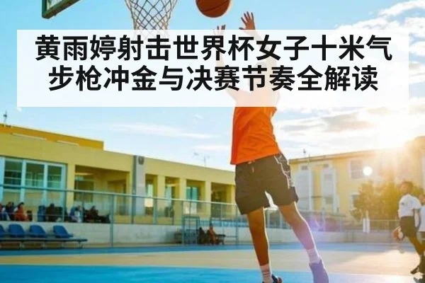 黄雨婷射击世界杯女子十米气步枪冲金与决赛节奏全解读 | kaiyun