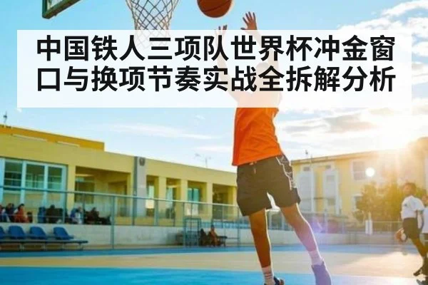 中国铁人三项队世界杯冲金窗口与换项节奏实战全拆解分析 | kaiyun