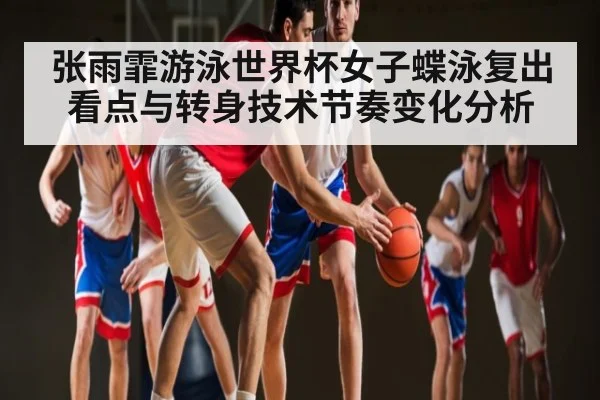 张雨霏游泳世界杯女子蝶泳复出看点与转身技术节奏变化分析