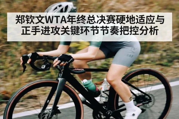 郑钦文WTA年终总决赛硬地适应与正手进攻关键环节节奏把控分析 | kaiyun